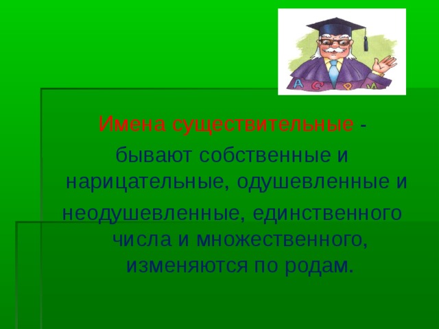 Имена существительные - бывают собственные и  нарицательные, одушевленные и неодушевленные, единственного числа и множественного, изменяются по родам.