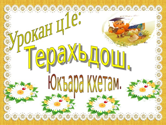 Урок, хаза, ловзу, доьшу, можа, кхоъ, дешархо, дика, бераш, ведира, шолг1а.