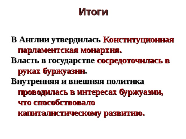 Итоги   В Англии утвердилась Конституционная парламентская монархия. Власть в государстве сосредоточилась в руках буржуазии . Внутренняя и внешняя политика проводилась в интересах буржуазии, что способствовало капиталистическому развитию.