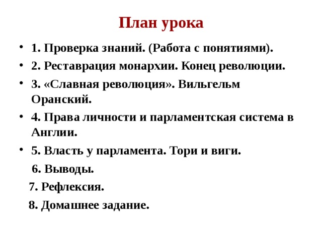 План урока 1. Проверка знаний. (Работа с понятиями). 2. Реставрация монархии. Конец революции. 3. «Славная революция». Вильгельм Оранский. 4. Права личности и парламентская система в Англии. 5. Власть у парламента. Тори и виги.  6. Выводы.  7. Рефлексия.  8. Домашнее задание.