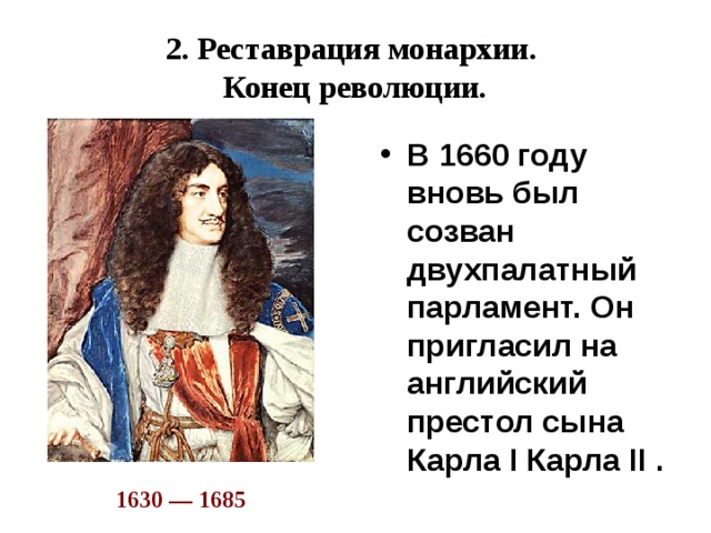 2. Реставрация монархии.  Конец революции. В 1660 году вновь был созван двухпалатный парламент. Он пригласил на английский престол сына Карла I Карла II .  1630 — 1685