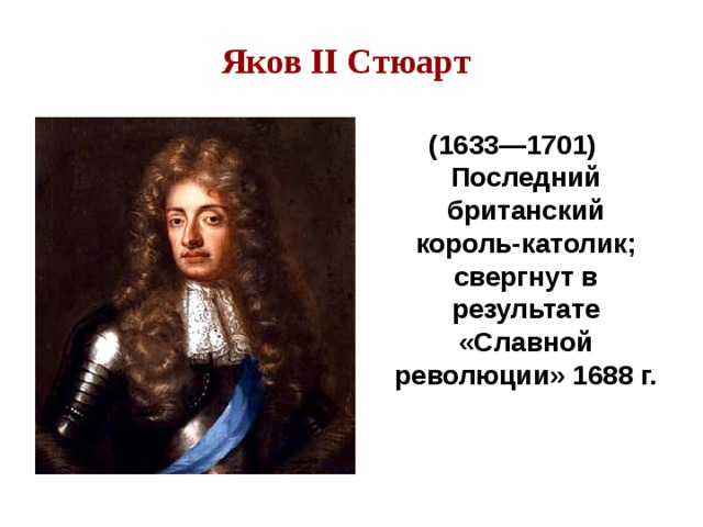 Яков II Стюарт  (1633—1701) Последний британский король-католик; свергнут в результате «Славной революции» 1688 г.